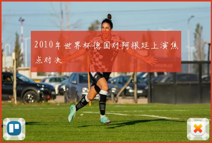 2010年世界杯德国对阿根廷上演焦点对决