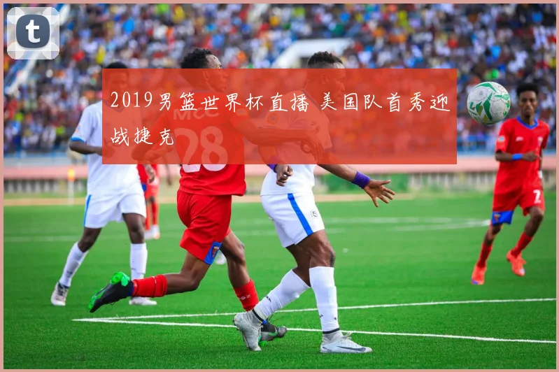 2019男篮世界杯直播 美国队首秀迎战捷克