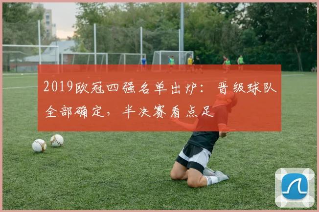 2019欧冠四强名单出炉:晋级球队全部确定,半决赛看点足