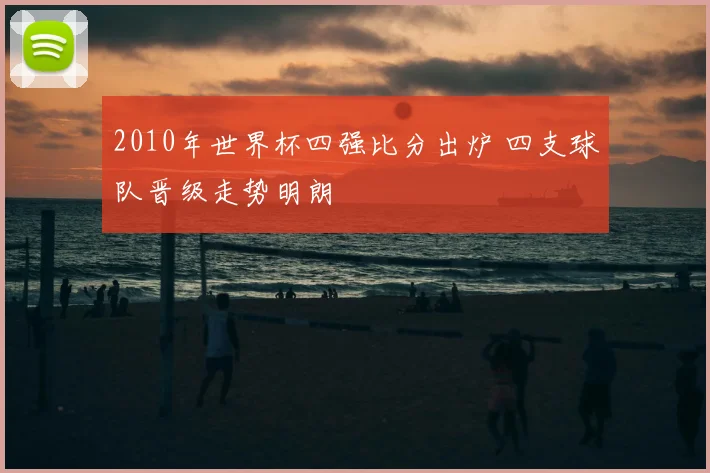 2010年世界杯四强比分出炉 四支球队晋级走势明朗