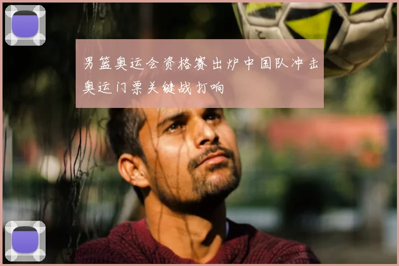 男篮奥运会资格赛出炉中国队冲击奥运门票关键战打响