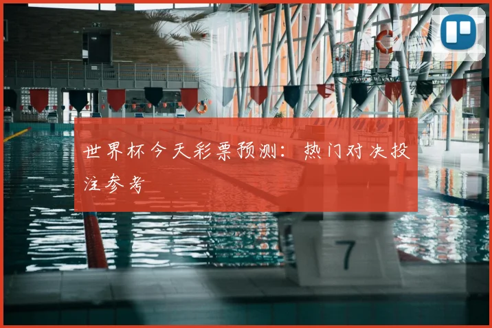 世界杯今天彩票预测：热门对决投注参考