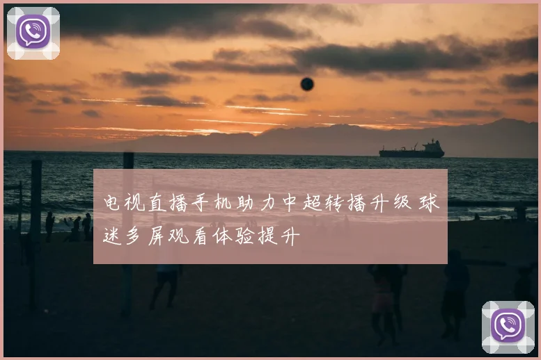 电视直播手机助力中超转播升级 球迷多屏观看体验提升