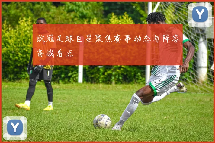 欧冠足球巨星聚焦赛事动态与阵容备战看点