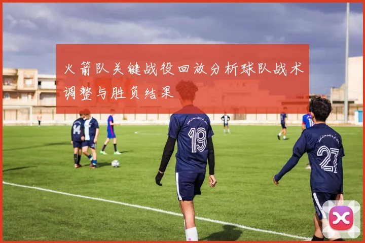 火箭队关键战役回放分析球队战术调整与胜负结果