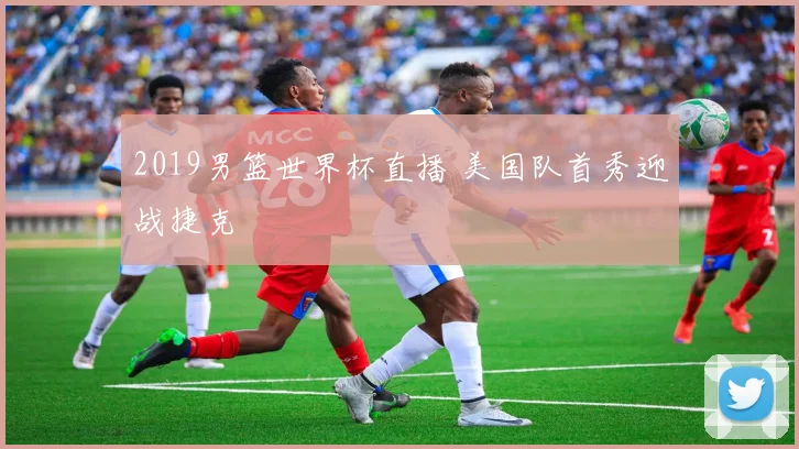 2019男篮世界杯直播 美国队首秀迎战捷克
