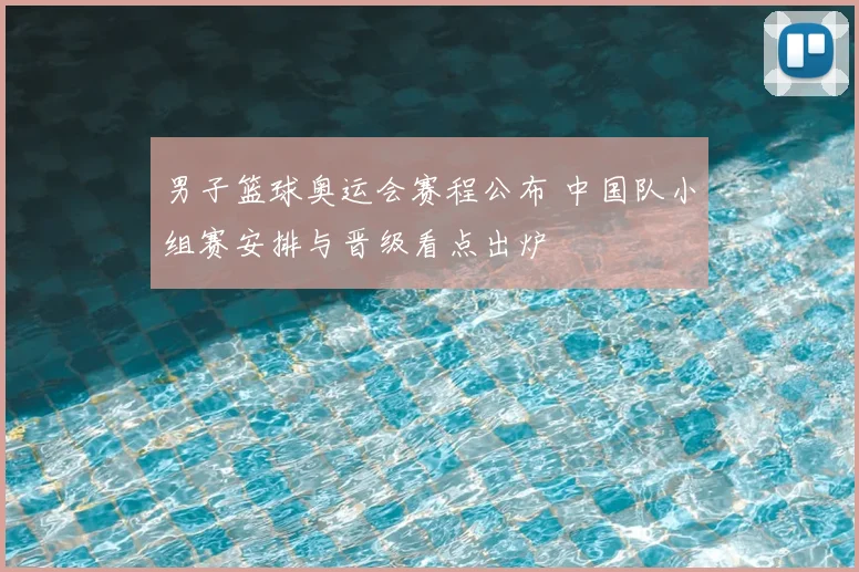 男子篮球奥运会赛程公布 中国队小组赛安排与晋级看点出炉