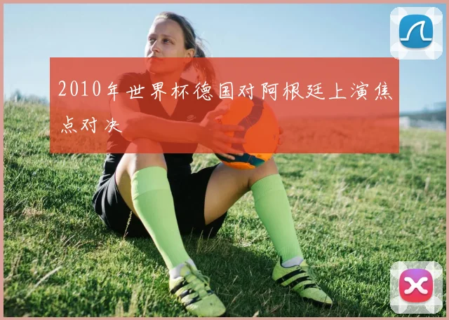 2010年世界杯德国对阿根廷上演焦点对决
