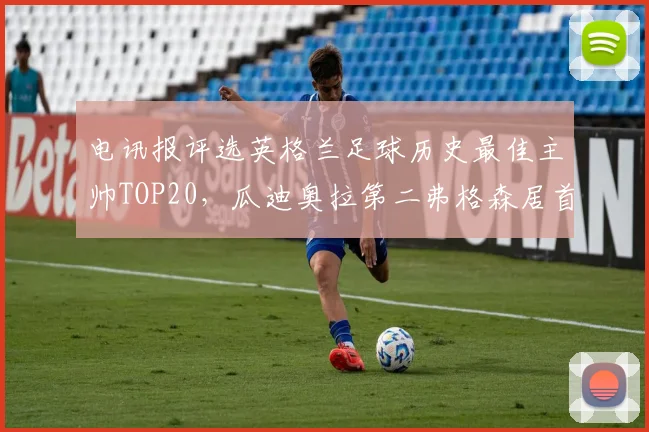 电讯报评选英格兰足球历史最佳主帅TOP20，瓜迪奥拉第二弗格森居首