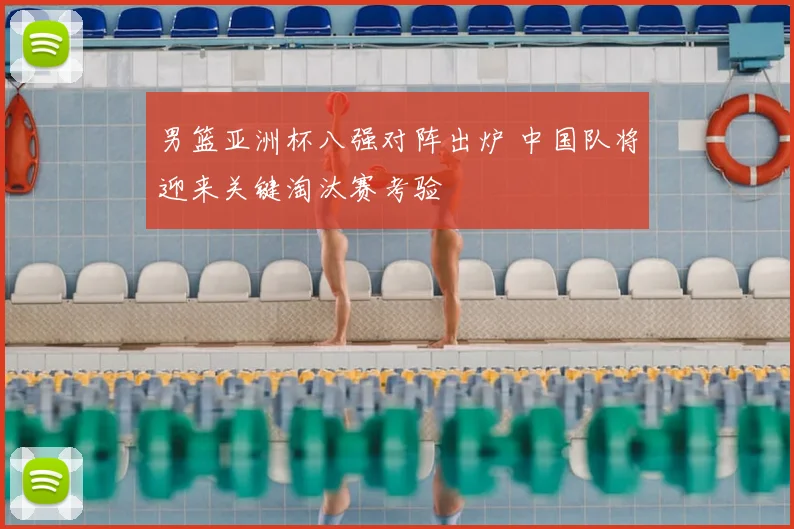 男篮亚洲杯八强对阵出炉 中国队将迎来关键淘汰赛考验