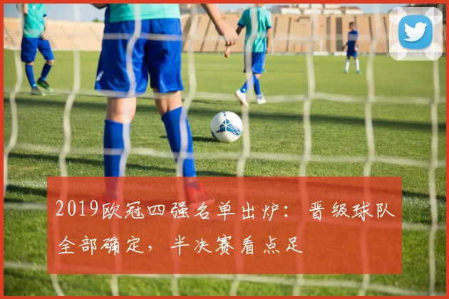 2019欧冠四强名单出炉:晋级球队全部确定,半决赛看点足