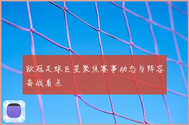 欧冠足球巨星聚焦赛事动态与阵容备战看点