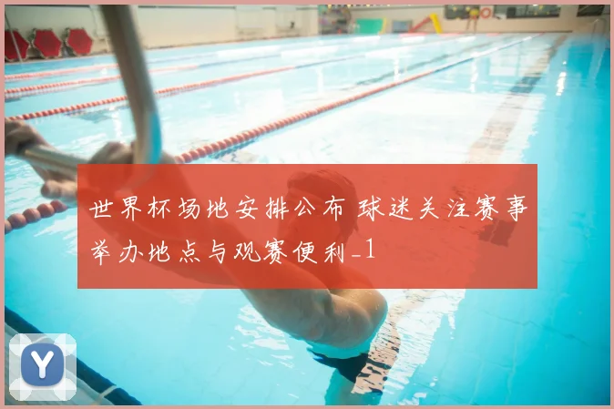 世界杯场地安排公布 球迷关注赛事举办地点与观赛便利_1