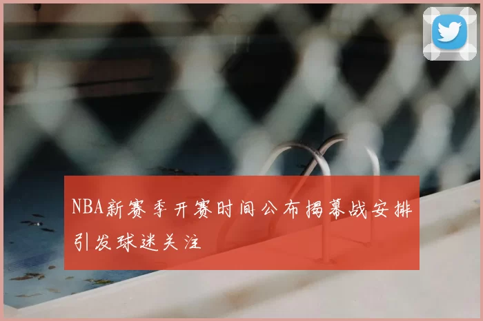 NBA新赛季开赛时间公布揭幕战安排引发球迷关注