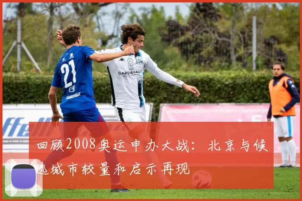 回顾2008奥运申办大战：北京与候选城市较量和启示再现