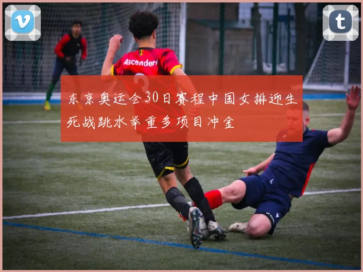 东京奥运会30日赛程中国女排迎生死战跳水举重多项目冲金