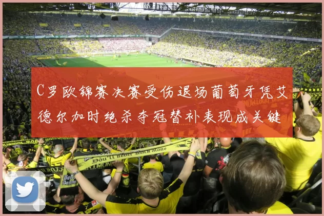 C罗欧锦赛决赛受伤退场葡萄牙凭艾德尔加时绝杀夺冠替补表现成关键