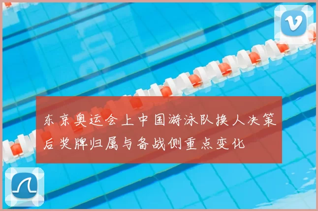 东京奥运会上中国游泳队换人决策后奖牌归属与备战侧重点变化