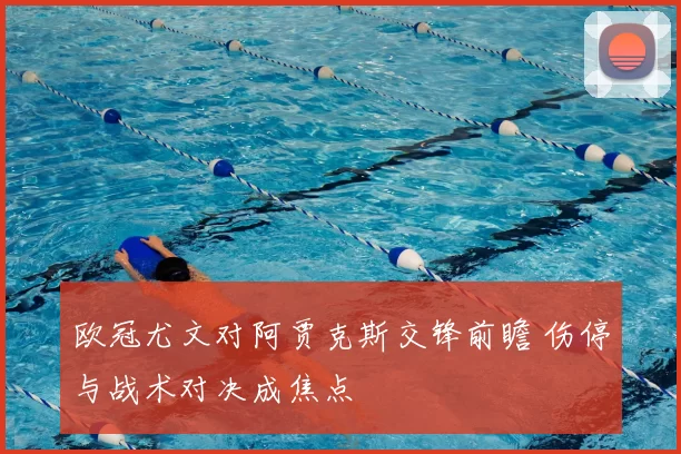 欧冠尤文对阿贾克斯交锋前瞻 伤停与战术对决成焦点