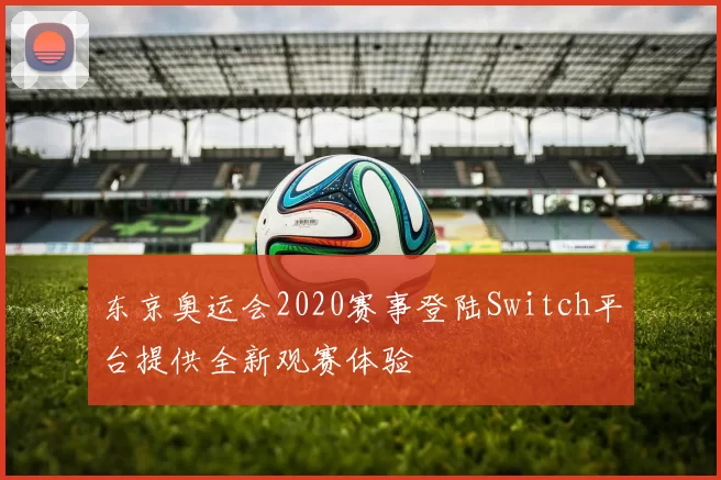 东京奥运会2020赛事登陆Switch平台提供全新观赛体验