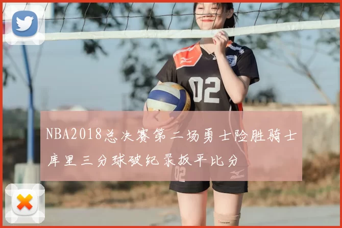 NBA2018总决赛第二场勇士险胜骑士库里三分球破纪录扳平比分
