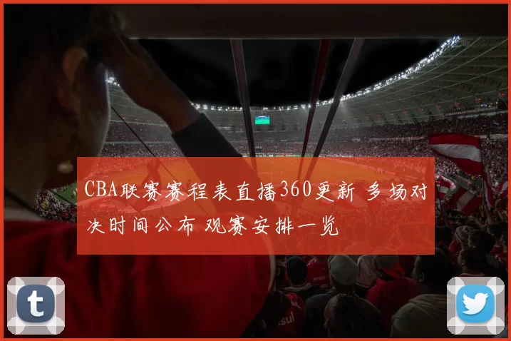 CBA联赛赛程表直播360更新 多场对决时间公布 观赛安排一览