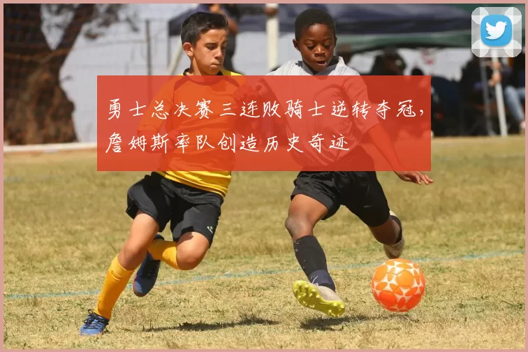 勇士总决赛三连败骑士逆转夺冠,詹姆斯率队创造历史奇迹