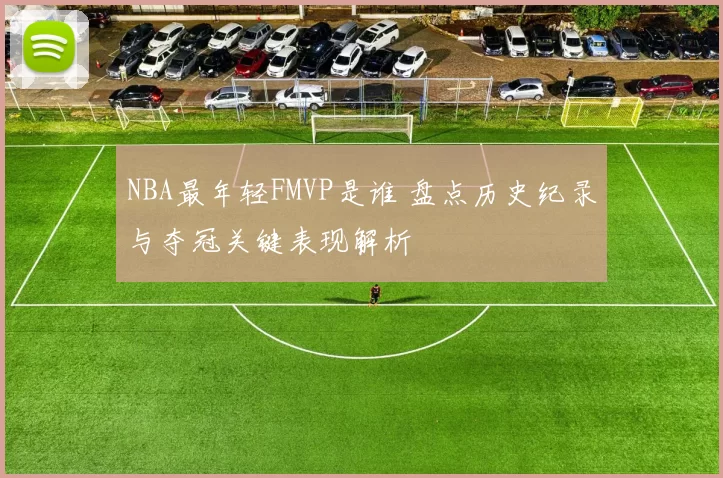 NBA最年轻FMVP是谁 盘点历史纪录与夺冠关键表现解析