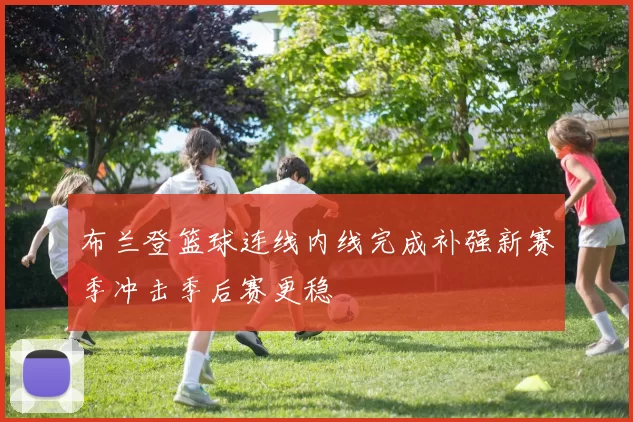 布兰登篮球连线内线完成补强新赛季冲击季后赛更稳