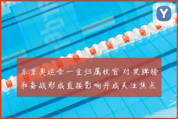 东京奥运会一金归属收官 对奖牌榜和备战形成直接影响并成关注焦点