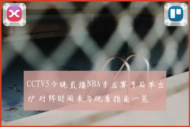 CCTV5今晚直播NBA季后赛节目单出炉 对阵时间表与观看指南一览