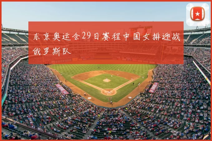 东京奥运会29日赛程中国女排迎战俄罗斯队