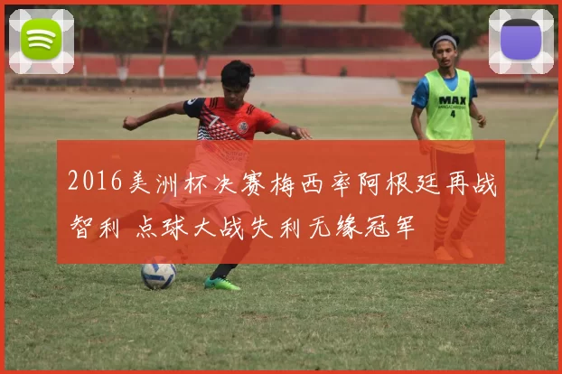 2016美洲杯决赛梅西率阿根廷再战智利 点球大战失利无缘冠军