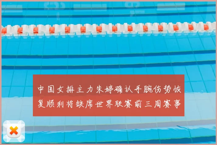 中国女排主力朱婷确认手腕伤势恢复顺利将缺席世界联赛前三周赛事