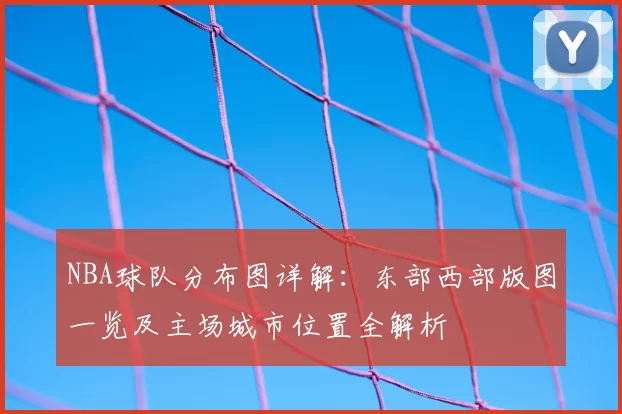 NBA球队分布图详解：东部西部版图一览及主场城市位置全解析