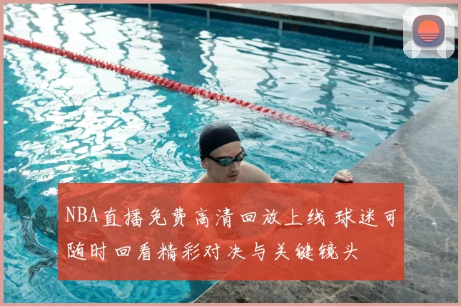 NBA直播免费高清回放上线 球迷可随时回看精彩对决与关键镜头