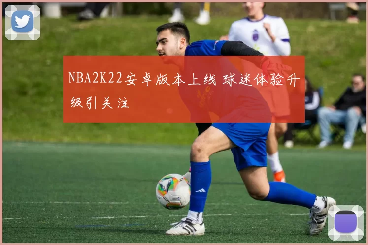 NBA2K22安卓版本上线 球迷体验升级引关注