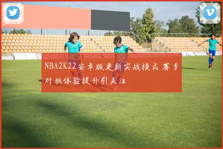 NBA2K22安卓版更新实战模式 赛季对抗体验提升引关注