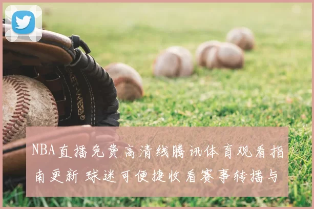 NBA直播免费高清线腾讯体育观看指南更新 球迷可便捷收看赛事转播与精彩回放
