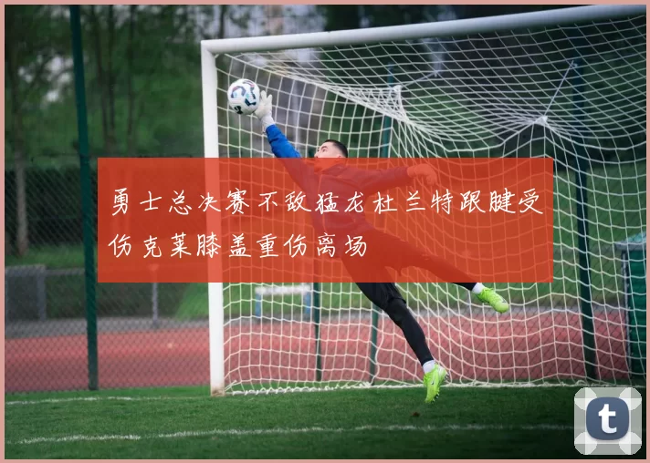 勇士总决赛不敌猛龙杜兰特跟腱受伤克莱膝盖重伤离场