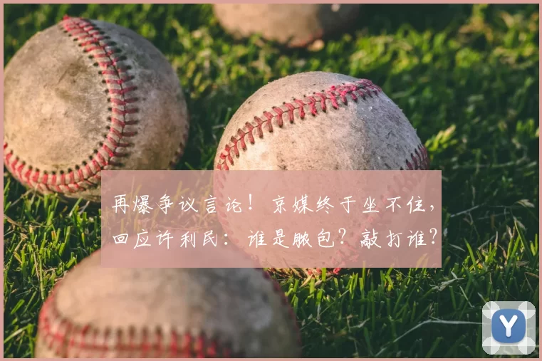 再爆争议言论！京媒终于坐不住，回应许利民：谁是脓包？敲打谁？