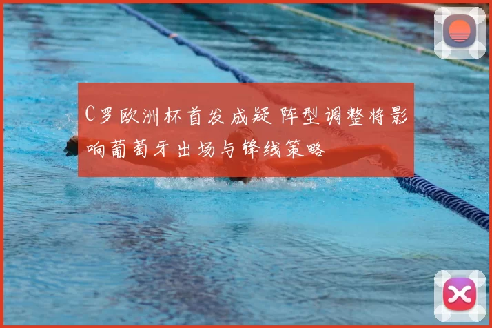 C罗欧洲杯首发成疑 阵型调整将影响葡萄牙出场与锋线策略