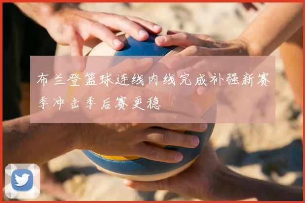 布兰登篮球连线内线完成补强新赛季冲击季后赛更稳