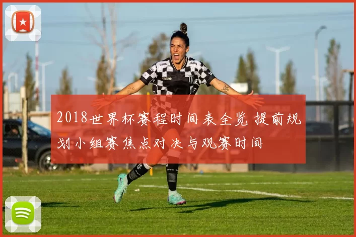 2018世界杯赛程时间表全览 提前规划小组赛焦点对决与观赛时间