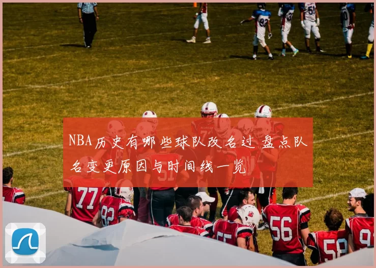 NBA历史有哪些球队改名过 盘点队名变更原因与时间线一览