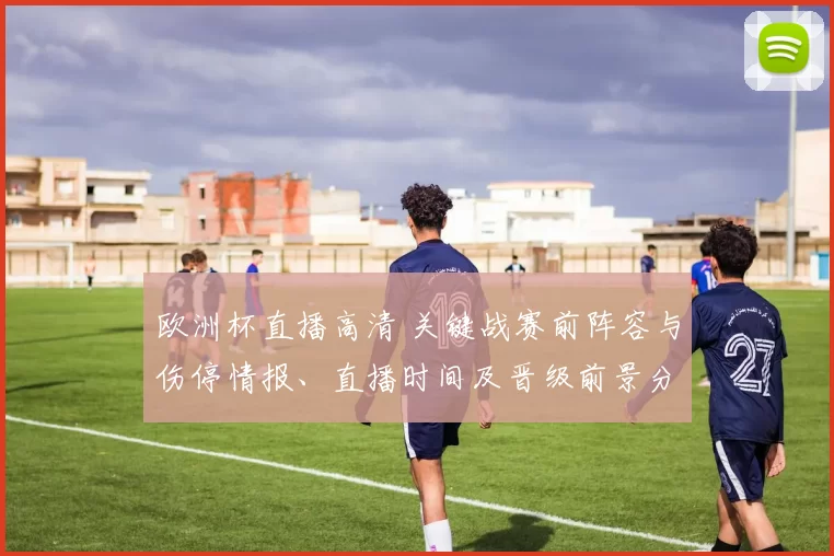 欧洲杯直播高清 关键战赛前阵容与伤停情报、直播时间及晋级前景分析