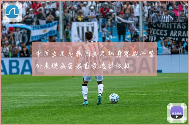 中国女足与韩国女足热身赛战平替补表现成备战首发选择依据