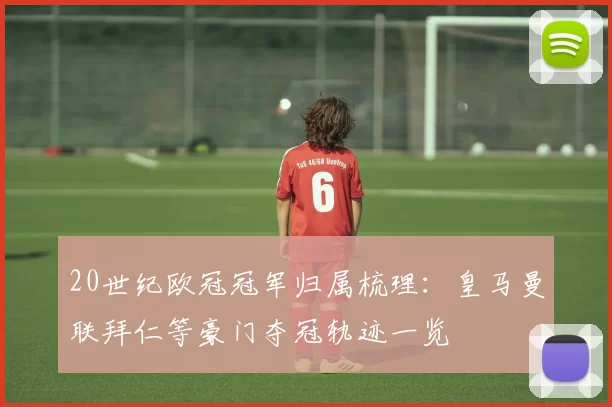 20世纪欧冠冠军归属梳理：皇马曼联拜仁等豪门夺冠轨迹一览