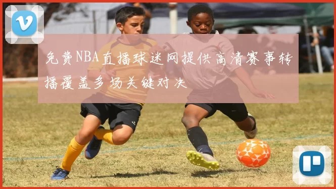 免费NBA直播球迷网提供高清赛事转播覆盖多场关键对决