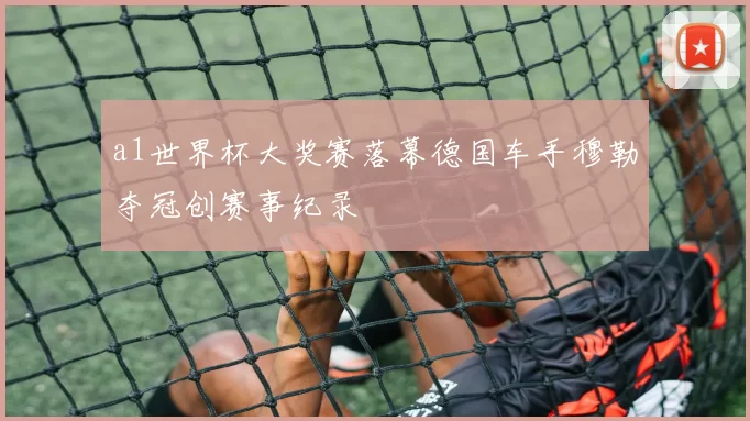 a1世界杯大奖赛落幕德国车手穆勒夺冠创赛事纪录